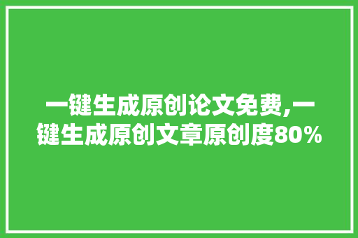 一键生成原创论文免费,一键生成原创文章原创度80%以上。 智能科技