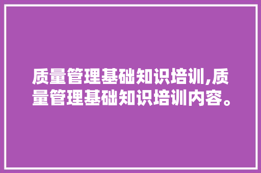 质量管理基础知识培训,质量管理基础知识培训内容。 智能科技