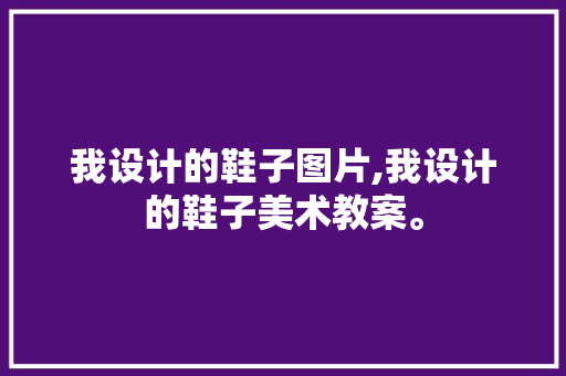 我设计的鞋子图片,我设计的鞋子美术教案。 智能科技
