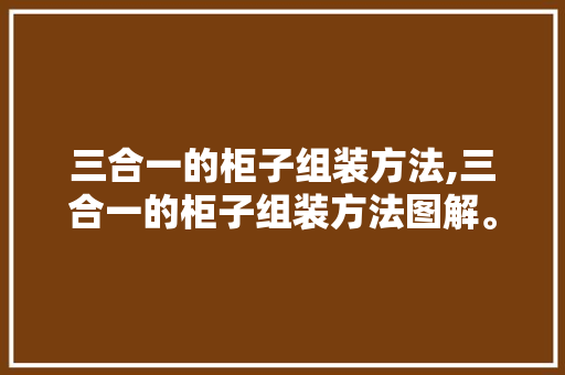 三合一的柜子组装方法,三合一的柜子组装方法图解。 智能科技