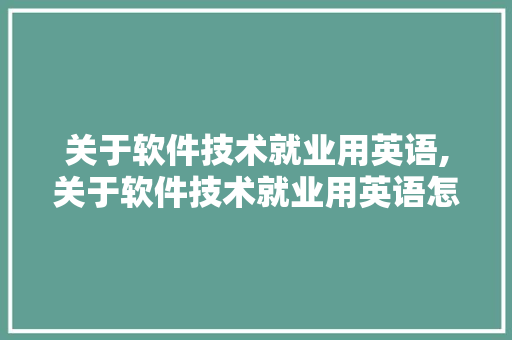 关于软件技术就业用英语,关于软件技术就业用英语怎么说。 软件技术