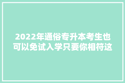 2022年通俗专升本考生也可以免试入学只要你相符这些前提 人工智能