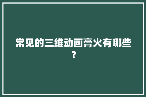 常见的三维动画膏火有哪些？ 人工智能