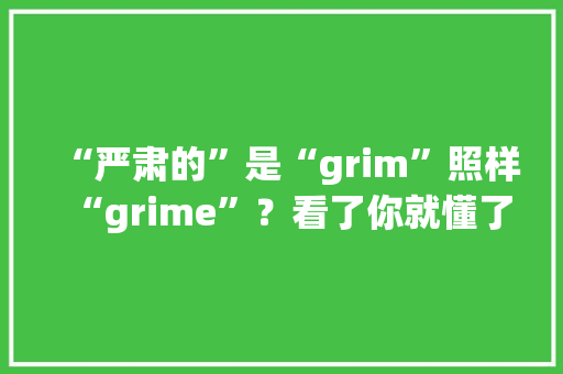 “严肃的”是“grim”照样“grime”？看了你就懂了 软件技术