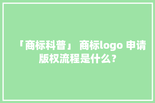 「商标科普」 商标logo 申请版权流程是什么？ 软件技术