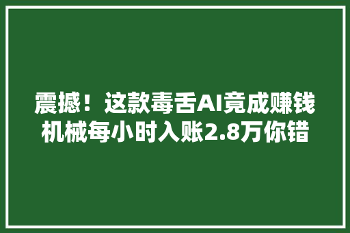 震撼！这款毒舌AI竟成赚钱机械每小时入账2.8万你错过了吗？ AI场景