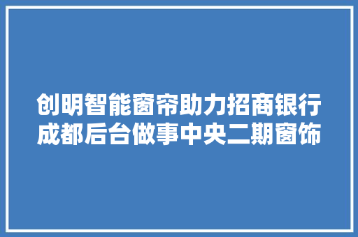 创明智能窗帘助力招商银行成都后台做事中央二期窗饰工程 软件技术