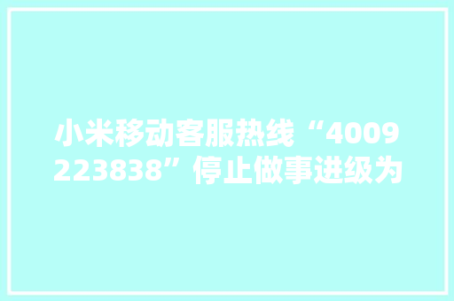 小米移动客服热线“4009223838”停止做事进级为“10046” 智能科技