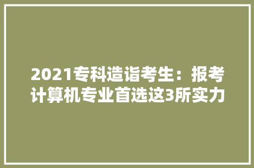 2021专科造诣考生：报考计算机专业首选这3所实力强的大年夜学 AI场景
