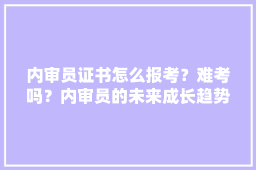 内审员证书怎么报考？难考吗？内审员的未来成长趋势是什么样？ 智能科技