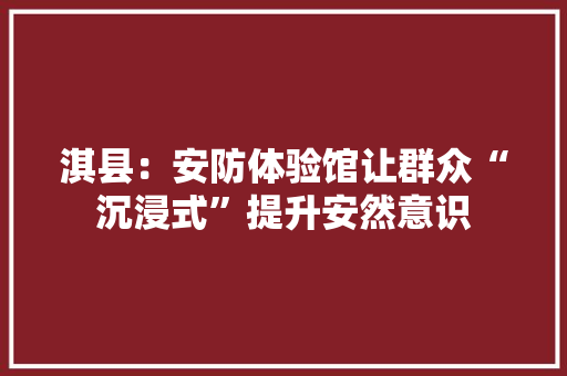 淇县：安防体验馆让群众“沉浸式”提升安然意识 AI场景