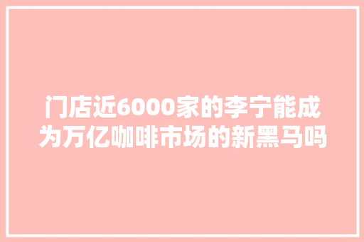 门店近6000家的李宁能成为万亿咖啡市场的新黑马吗？ AI场景