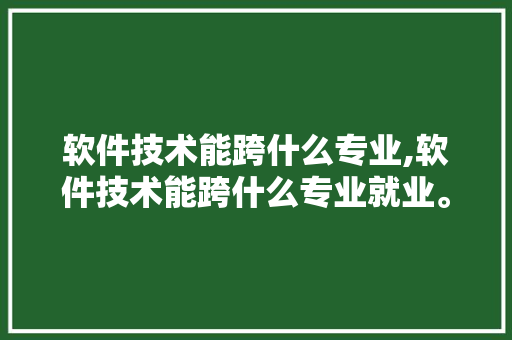 软件技术能跨什么专业,软件技术能跨什么专业就业。 软件技术