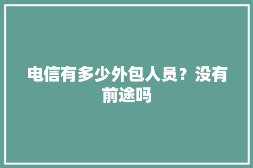 电信有多少外包人员？没有前途吗 人工智能