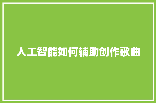 人工智能如何辅助创作歌曲 人工智能