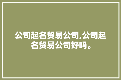 公司起名贸易公司,公司起名贸易公司好吗。 智能科技