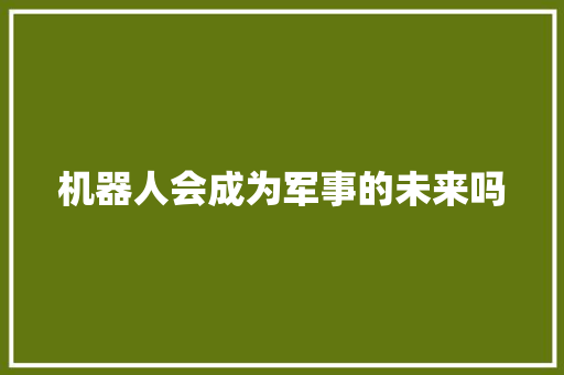 机器人会成为军事的未来吗 人工智能