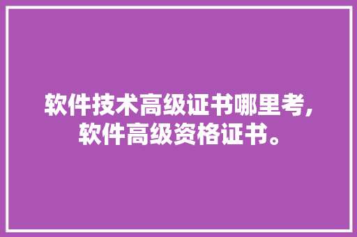软件技术高级证书哪里考,软件高级资格证书。 软件技术