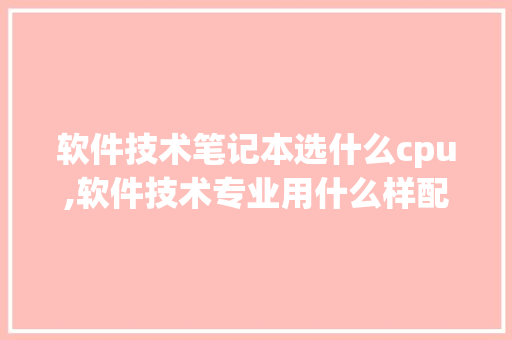 软件技术笔记本选什么cpu,软件技术专业用什么样配置的电脑。 软件技术