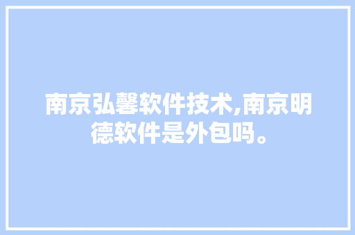 南京弘馨软件技术,南京明德软件是外包吗。 软件技术