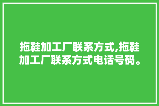拖鞋加工厂联系方式,拖鞋加工厂联系方式电话号码。 智能科技