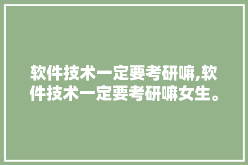 软件技术一定要考研嘛,软件技术一定要考研嘛女生。 软件技术