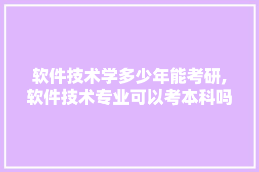 软件技术学多少年能考研,软件技术专业可以考本科吗。 软件技术