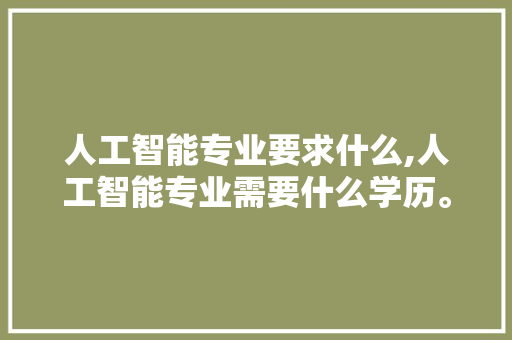 人工智能专业要求什么,人工智能专业需要什么学历。 智能科技