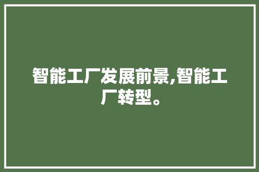 智能工厂发展前景,智能工厂转型。 智能科技