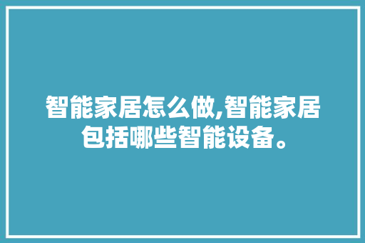 智能家居怎么做,智能家居包括哪些智能设备。 智能科技