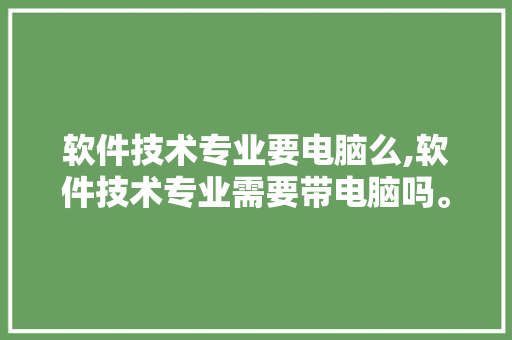 软件技术专业要电脑么,软件技术专业需要带电脑吗。 软件技术