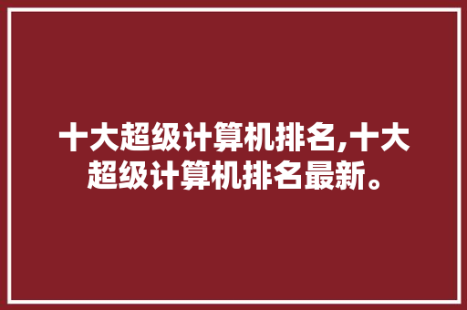 十大超级计算机排名,十大超级计算机排名最新。 智能科技