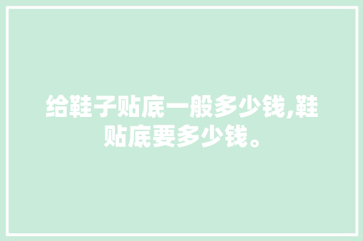给鞋子贴底一般多少钱,鞋贴底要多少钱。 智能科技