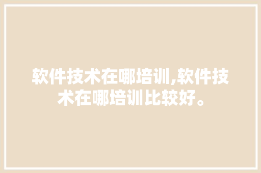 软件技术在哪培训,软件技术在哪培训比较好。 软件技术