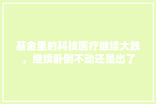 基金里的科技医疗继续大跌，继续卧倒不动还是出了 人工智能