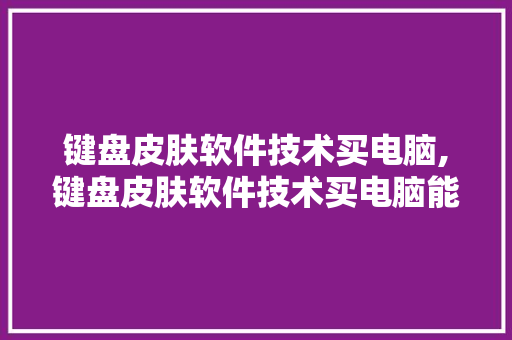 键盘皮肤软件技术买电脑,键盘皮肤软件技术买电脑能用吗。 软件技术
