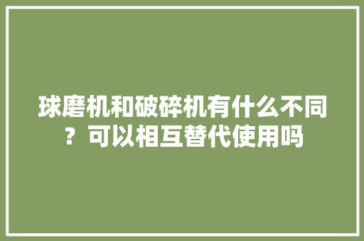 球磨机和破碎机有什么不同？可以相互替代使用吗 人工智能