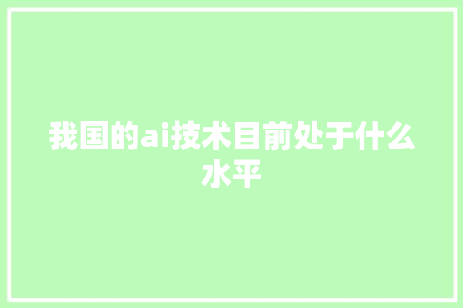 我国的ai技术目前处于什么水平 人工智能