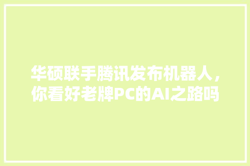 华硕联手腾讯发布机器人，你看好老牌PC的AI之路吗 人工智能