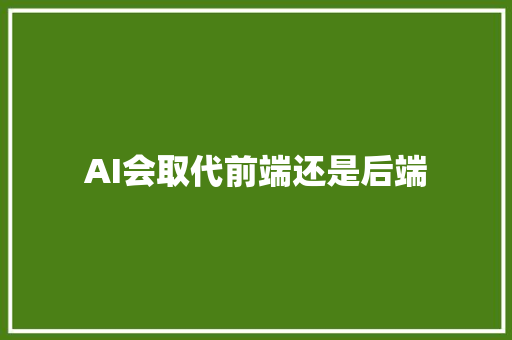AI会取代前端还是后端 人工智能