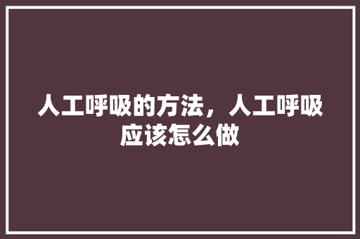 人工呼吸的方法，人工呼吸应该怎么做 人工智能