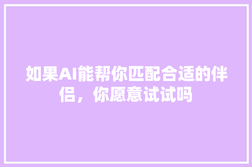 如果AI能帮你匹配合适的伴侣，你愿意试试吗 人工智能