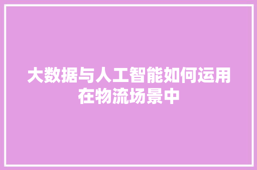 大数据与人工智能如何运用在物流场景中 人工智能