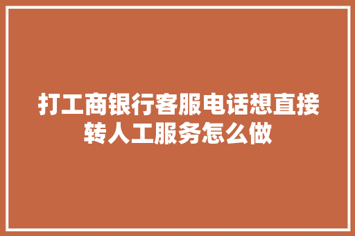打工商银行客服电话想直接转人工服务怎么做 人工智能