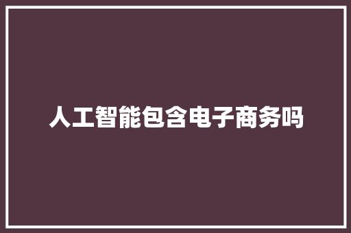 人工智能包含电子商务吗 人工智能