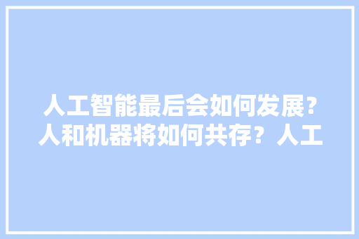 人工智能最后会如何发展？人和机器将如何共存？人工智能会影响就业导致人类灭亡吗 人工智能