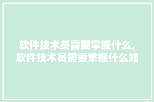 软件技术员需要掌握什么,软件技术员需要掌握什么知识。 软件技术
