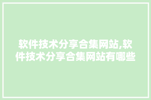 软件技术分享合集网站,软件技术分享合集网站有哪些。 软件技术
