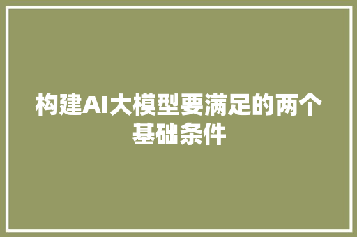 构建AI大模型要满足的两个基础条件 人工智能