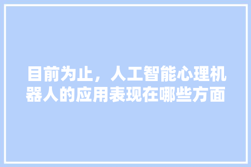 目前为止，人工智能心理机器人的应用表现在哪些方面 人工智能